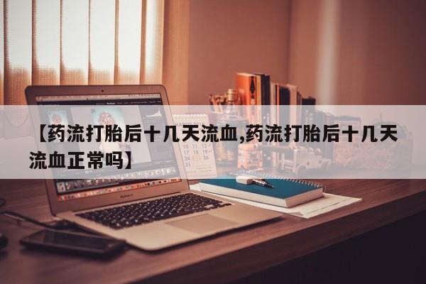 吃什么药可以流产堕胎、【药流打胎后十几天流血,药流打胎后十几天流血正常吗】