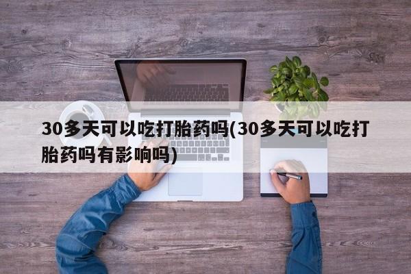 吃什么药可以流产堕胎、30多天可以吃打胎药吗(30多天可以吃打胎药吗有影响吗)