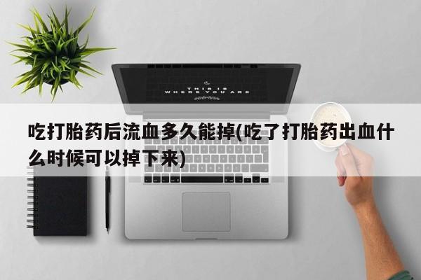 吃什么药可以流产堕胎、吃打胎药后流血多久能掉(吃了打胎药出血什么时候可以掉下来)