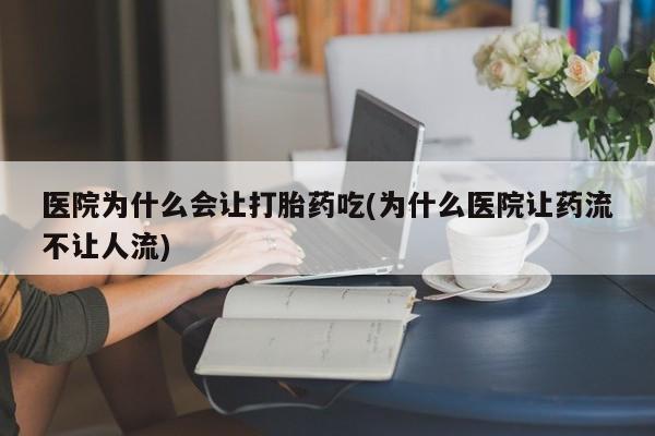 吃什么药可以流产堕胎、医院为什么会让打胎药吃(为什么医院让药流不让人流)