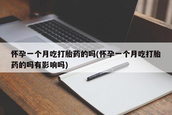 吃什么药可以流产堕胎、怀孕一个月吃打胎药的吗(怀孕一个月吃打胎药的吗有影响吗)