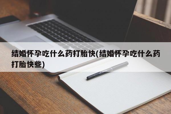 吃什么药可以流产堕胎、结婚怀孕吃什么药打胎快(结婚怀孕吃什么药打胎快些)