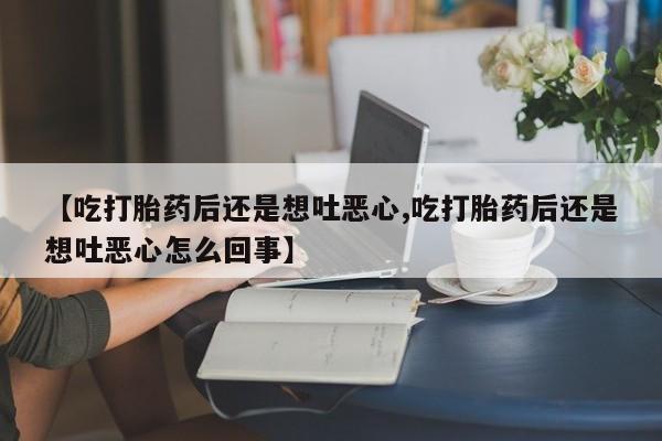吃什么药可以流产堕胎、【吃打胎药后还是想吐恶心,吃打胎药后还是想吐恶心怎么回事】