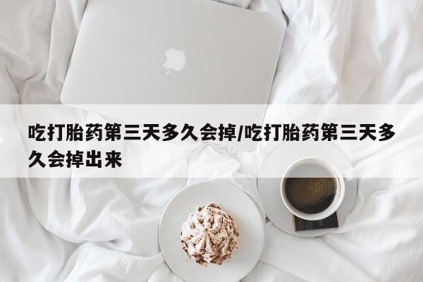 吃什么药可以流产堕胎、吃打胎药第三天多久会掉/吃打胎药第三天多久会掉出来