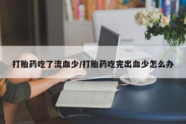 吃什么药可以流产堕胎、打胎药吃了流血少/打胎药吃完出血少怎么办