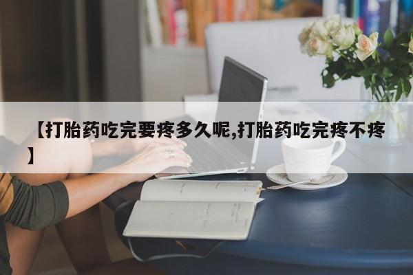 吃什么药可以流产堕胎、【打胎药吃完要疼多久呢,打胎药吃完疼不疼】