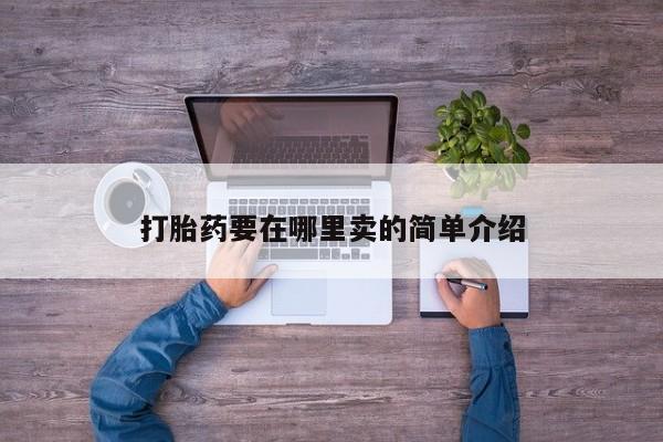 吃什么药可以流产堕胎、打胎药要在哪里卖的简单介绍