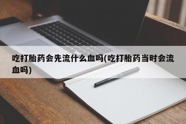 吃什么药可以流产堕胎、吃打胎药会先流什么血吗(吃打胎药当时会流血吗)
