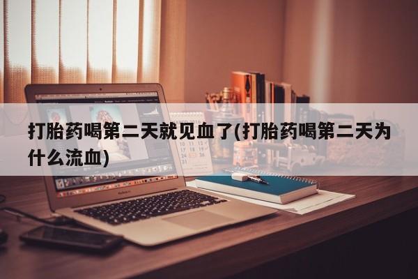 吃什么药可以流产堕胎、打胎药喝第二天就见血了(打胎药喝第二天为什么流血)