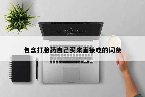 吃什么药可以流产堕胎、包含打胎药自己买来直接吃的词条