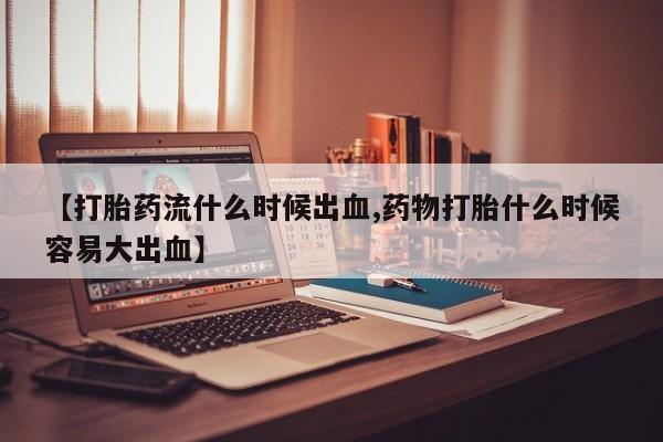 吃什么药可以流产堕胎、【打胎药流什么时候出血,药物打胎什么时候容易大出血】