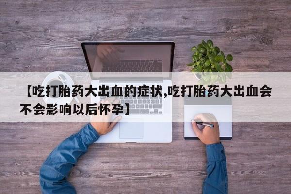 吃什么药可以流产堕胎、【吃打胎药大出血的症状,吃打胎药大出血会不会影响以后怀孕】
