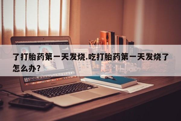 吃什么药可以流产堕胎、了打胎药第一天发烧.吃打胎药第一天发烧了怎么办？