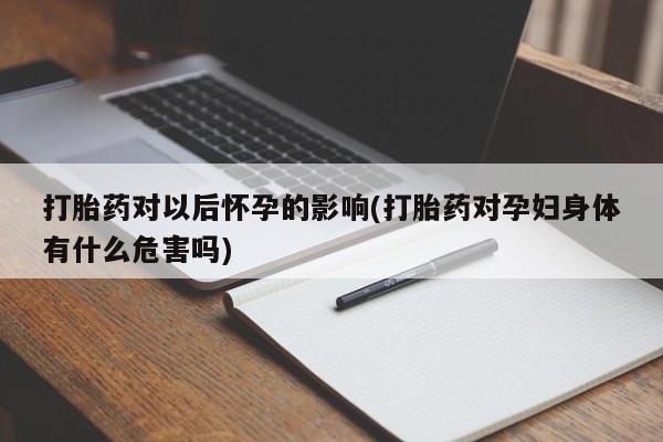 吃什么药可以流产堕胎、打胎药对以后怀孕的影响(打胎药对孕妇身体有什么危害吗)