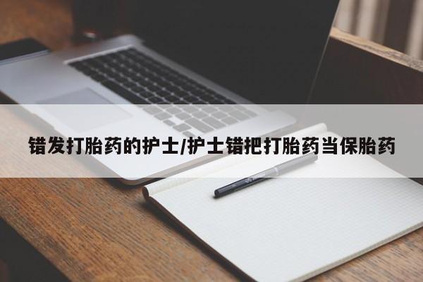 吃什么药可以流产堕胎、错发打胎药的护士/护士错把打胎药当保胎药