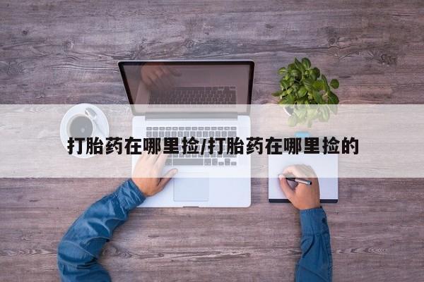 吃什么药可以流产堕胎、打胎药在哪里捡/打胎药在哪里捡的
