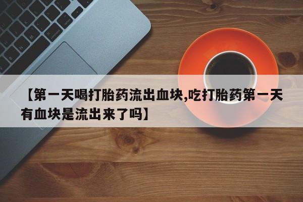 吃什么药可以流产堕胎、【第一天喝打胎药流出血块,吃打胎药第一天有血块是流出来了吗】