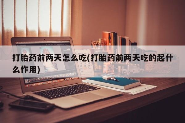 吃什么药可以流产堕胎、打胎药前两天怎么吃(打胎药前两天吃的起什么作用)