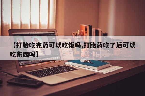 吃什么药可以流产堕胎、【打胎吃完药可以吃饭吗,打胎药吃了后可以吃东西吗】