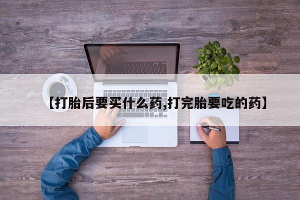 吃什么药可以流产堕胎、【打胎后要买什么药,打完胎要吃的药】