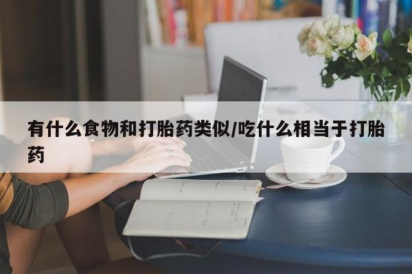 吃什么药可以流产堕胎、有什么食物和打胎药类似/吃什么相当于打胎药