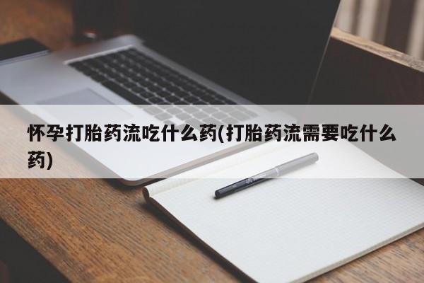 吃什么药可以流产堕胎、怀孕打胎药流吃什么药(打胎药流需要吃什么药)