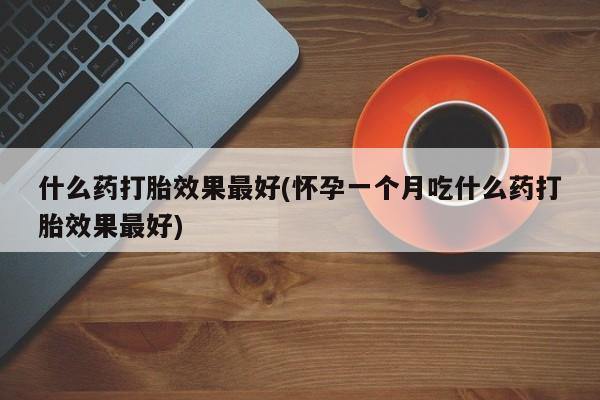 吃什么药可以流产堕胎、什么药打胎效果最好(怀孕一个月吃什么药打胎效果最好)