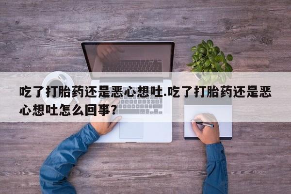 吃什么药可以流产堕胎、吃了打胎药还是恶心想吐.吃了打胎药还是恶心想吐怎么回事？