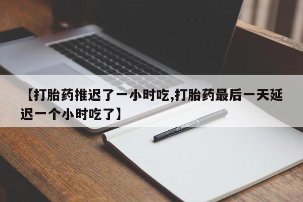 吃什么药可以流产堕胎、【打胎药推迟了一小时吃,打胎药最后一天延迟一个小时吃了】
