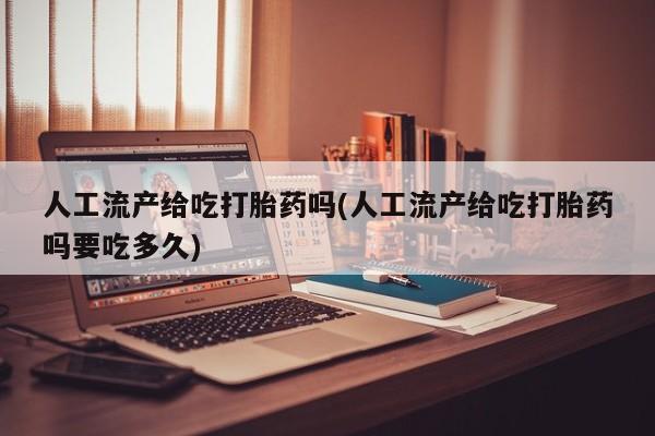 吃什么药可以流产堕胎、人工流产给吃打胎药吗(人工流产给吃打胎药吗要吃多久)