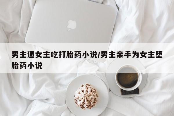 吃什么药可以流产堕胎、男主逼女主吃打胎药小说/男主亲手为女主堕胎药小说