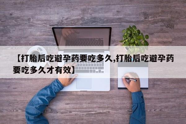 吃什么药可以流产堕胎、【打胎后吃避孕药要吃多久,打胎后吃避孕药要吃多久才有效】