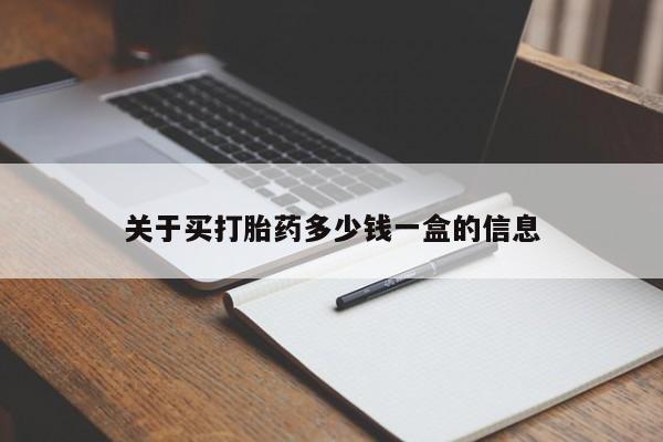 吃什么药可以流产堕胎、关于买打胎药多少钱一盒的信息