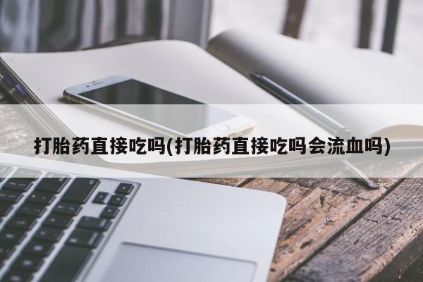 吃什么药可以流产堕胎、打胎药直接吃吗(打胎药直接吃吗会流血吗)