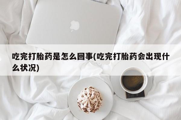 吃什么药可以流产堕胎、吃完打胎药是怎么回事(吃完打胎药会出现什么状况)