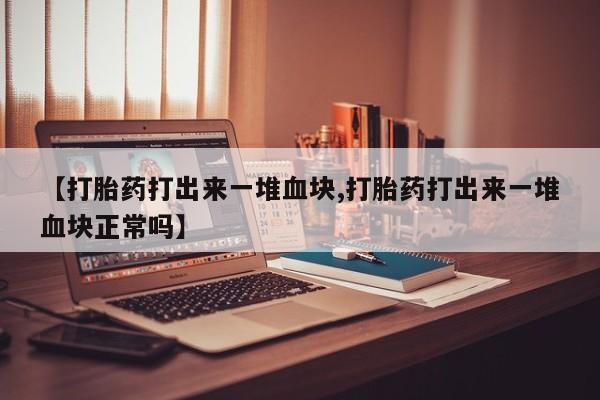 吃什么药可以流产堕胎、【打胎药打出来一堆血块,打胎药打出来一堆血块正常吗】