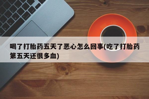 吃什么药可以流产堕胎、喝了打胎药五天了恶心怎么回事(吃了打胎药第五天还很多血)