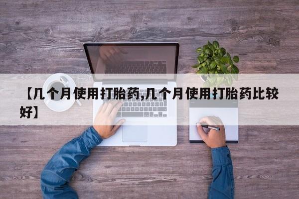 吃什么药可以流产堕胎、【几个月使用打胎药,几个月使用打胎药比较好】