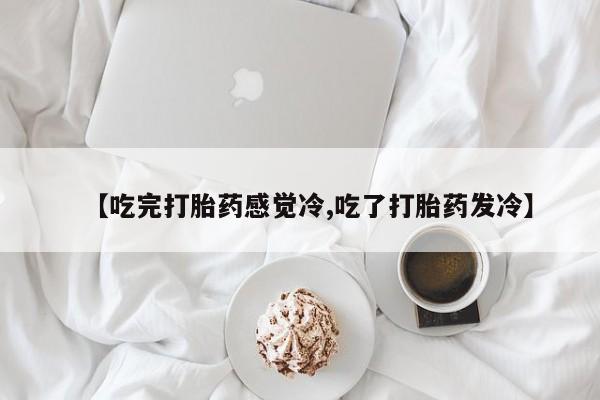 吃什么药可以流产堕胎、【吃完打胎药感觉冷,吃了打胎药发冷】