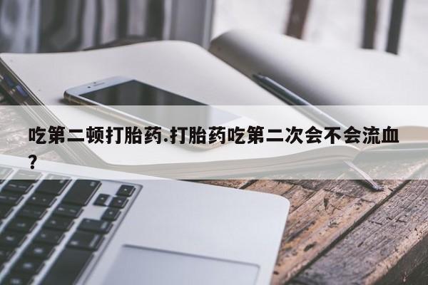 吃什么药可以流产堕胎、吃第二顿打胎药.打胎药吃第二次会不会流血？