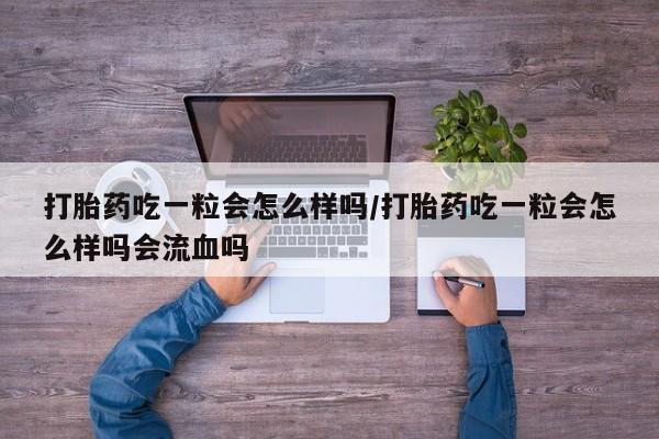 吃什么药可以流产堕胎、打胎药吃一粒会怎么样吗/打胎药吃一粒会怎么样吗会流血吗