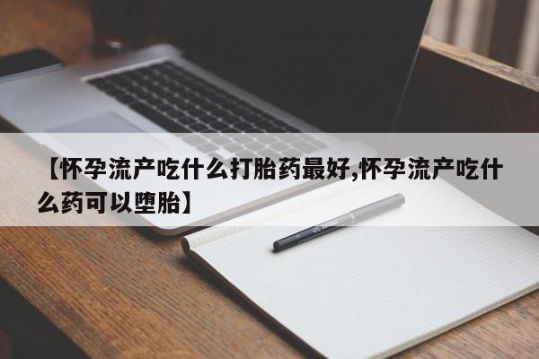 吃什么药可以流产堕胎、【怀孕流产吃什么打胎药最好,怀孕流产吃什么药可以堕胎】
