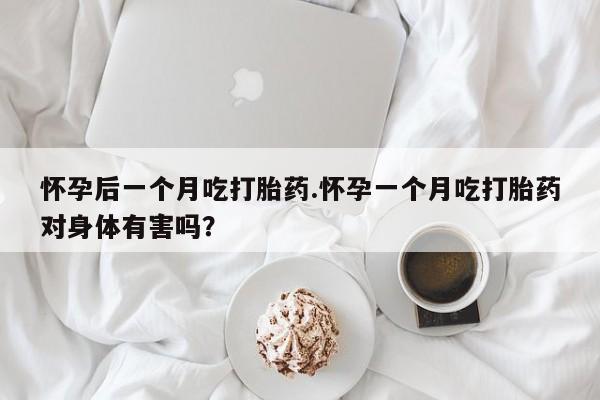 吃什么药可以流产堕胎、怀孕后一个月吃打胎药.怀孕一个月吃打胎药对身体有害吗？