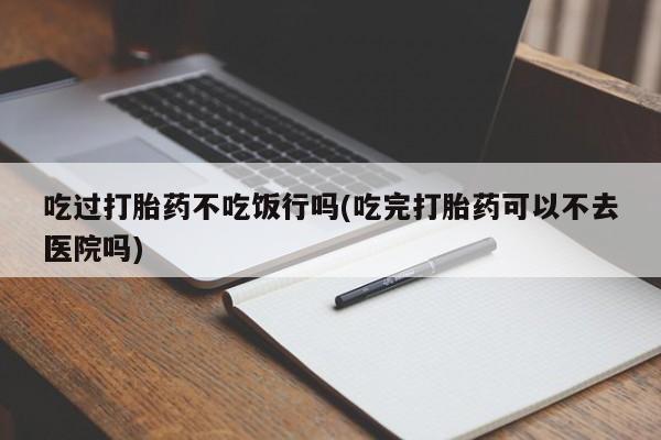 吃什么药可以流产堕胎、吃过打胎药不吃饭行吗(吃完打胎药可以不去医院吗)