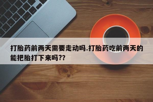 吃什么药可以流产堕胎、打胎药前两天需要走动吗.打胎药吃前两天的能把胎打下来吗?？