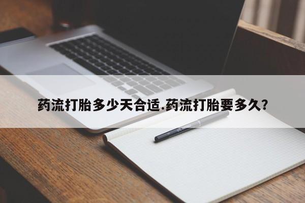 吃什么药可以流产堕胎、药流打胎多少天合适.药流打胎要多久？