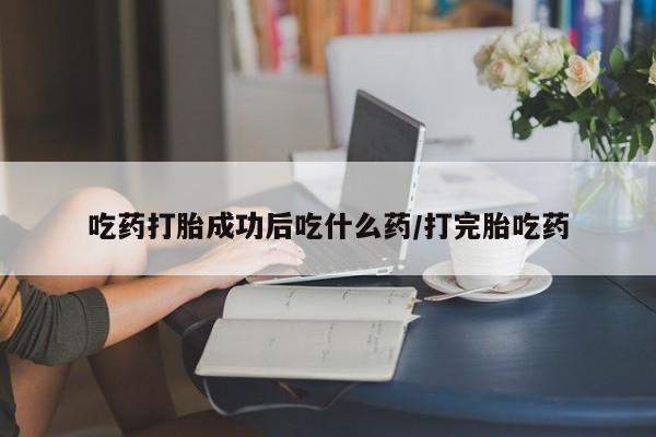 吃什么药可以流产堕胎、吃药打胎成功后吃什么药/打完胎吃药