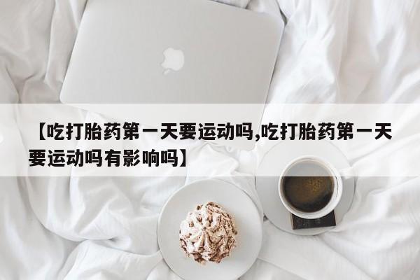 吃什么药可以流产堕胎、【吃打胎药第一天要运动吗,吃打胎药第一天要运动吗有影响吗】