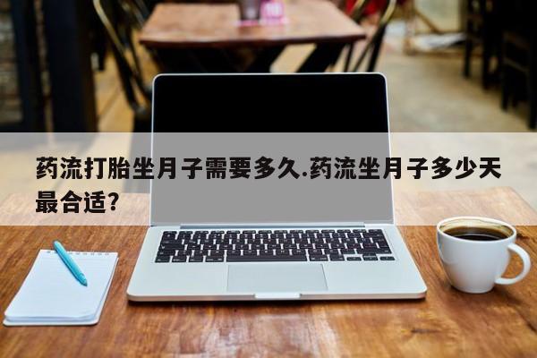 吃什么药可以流产堕胎、药流打胎坐月子需要多久.药流坐月子多少天最合适？