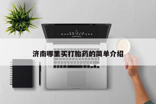 吃什么药可以流产堕胎、济南哪里买打胎药的简单介绍